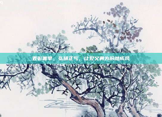 表彰善举,弘扬正气,让见义勇为蔚然成风