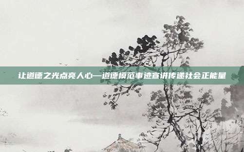 让道德之光点亮人心—道德模范事迹宣讲传递社会正能量