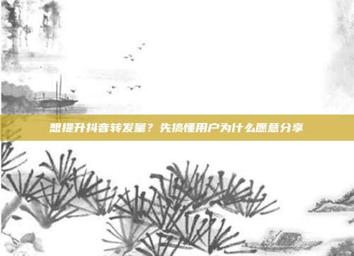 想提升抖音转发量？先搞懂用户为什么愿意分享