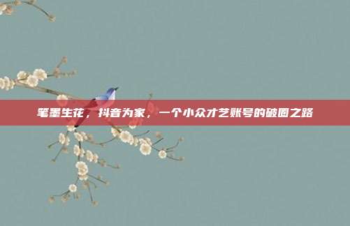 笔墨生花，抖音为家，一个小众才艺账号的破圈之路
