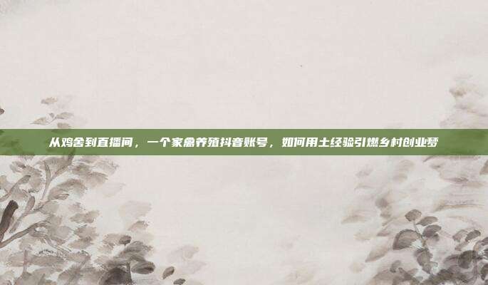 从鸡舍到直播间，一个家禽养殖抖音账号，如何用土经验引燃乡村创业梦