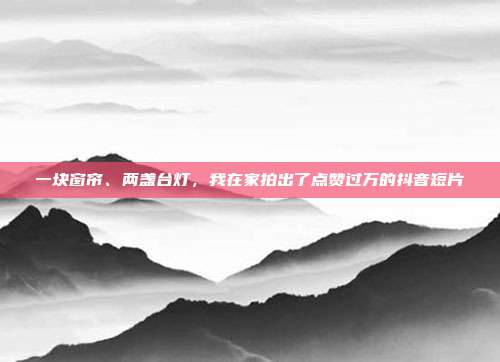 一块窗帘、两盏台灯,我在家拍出了点赞过万的抖音短片