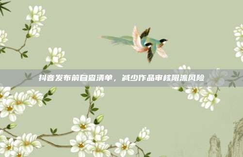 抖音发布前自查清单，减少作品审核限流风险