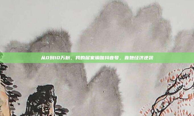 从0到10万粉，我的居家瑜伽抖音号，靠她经济逆袭