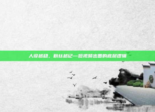 人设越稳,粉丝越记—短视频出圈的底层逻辑