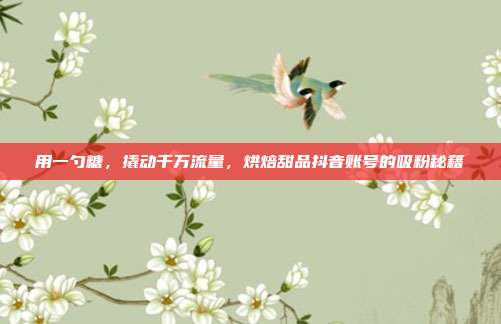 用一勺糖,撬动千万流量,烘焙甜品抖音账号的吸粉秘籍