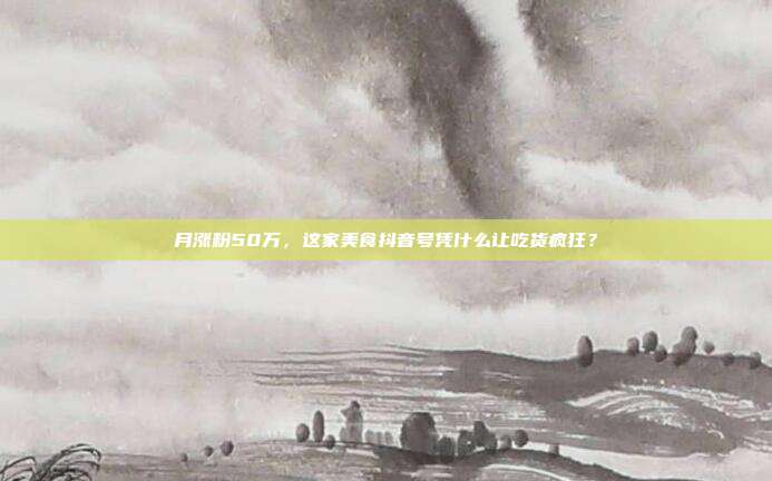 月涨粉50万,这家美食抖音号凭什么让吃货疯狂?