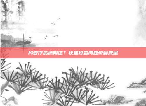 抖音作品被限流？快速排查问题恢复流量