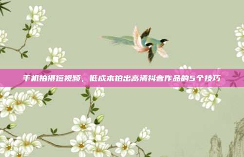 手机拍摄短视频，低成本拍出高清抖音作品的5个技巧