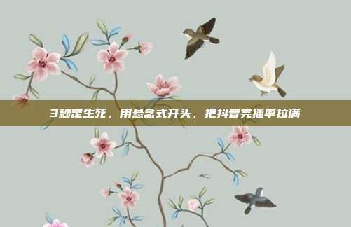 3秒定生死，用悬念式开头，把抖音完播率拉满