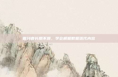 做抖音长期不爆,学会根据数据迭代内容