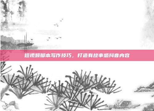 短视频脚本写作技巧，打造有故事感抖音内容