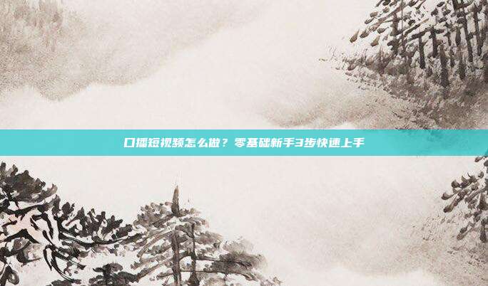 口播短视频怎么做？零基础新手3步快速上手