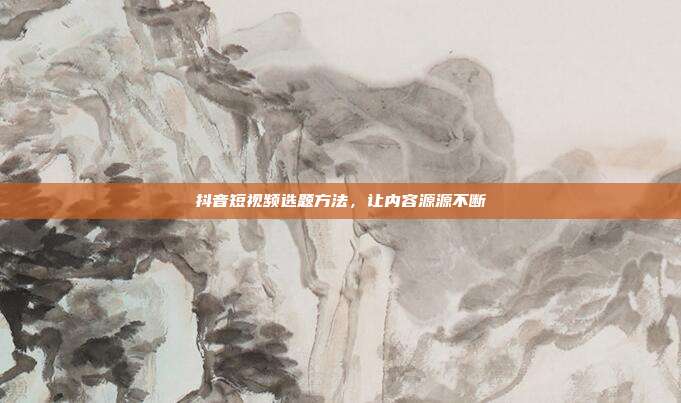 抖音短视频选题方法,让内容源源不断