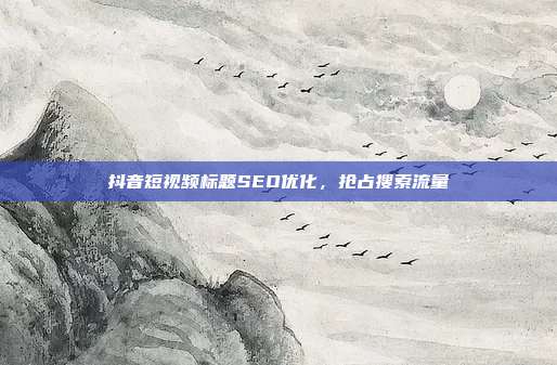 抖音短视频标题SEO优化,抢占搜索流量