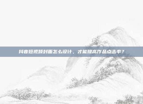 抖音短视频封面怎么设计,才能提高作品点击率?