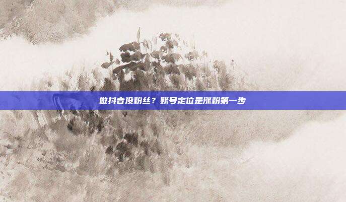 做抖音没粉丝?账号定位是涨粉第一步