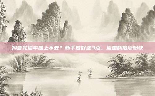 抖音完播率总上不去？新手做好这3点，流量翻倍涨粉快