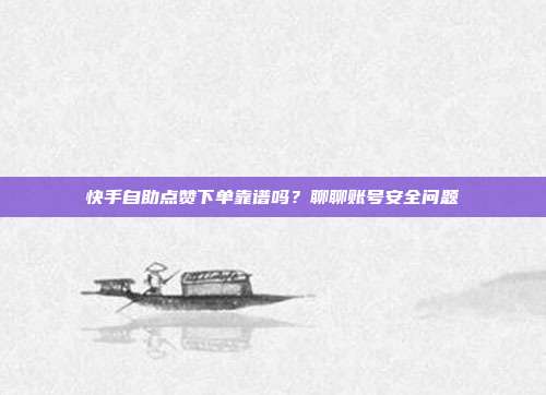 快手自助点赞下单靠谱吗?聊聊账号安全问题