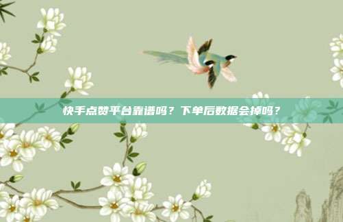 快手点赞平台靠谱吗？下单后数据会掉吗？