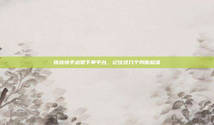 挑选快手点赞下单平台,记住这几个判断标准