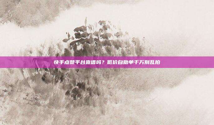 快手点赞平台靠谱吗?低价自助单千万别乱拍