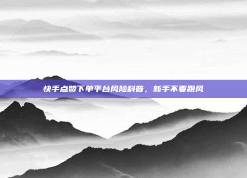 快手点赞下单平台风险科普，新手不要跟风