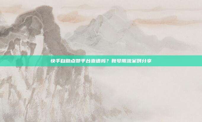 快手自助点赞平台靠谱吗？账号限流案例分享