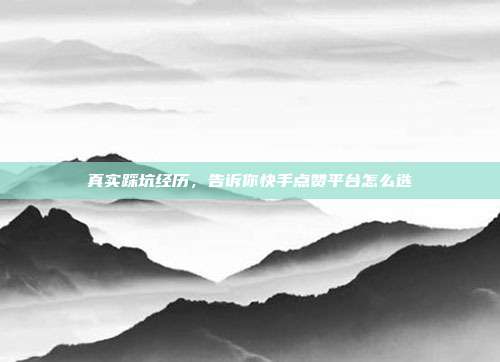 真实踩坑经历，告诉你快手点赞平台怎么选
