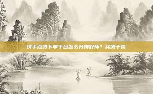 快手点赞下单平台怎么分辨好坏？实测干货
