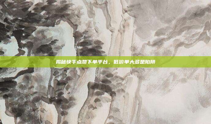 揭秘快手点赞下单平台，低价单大多是陷阱