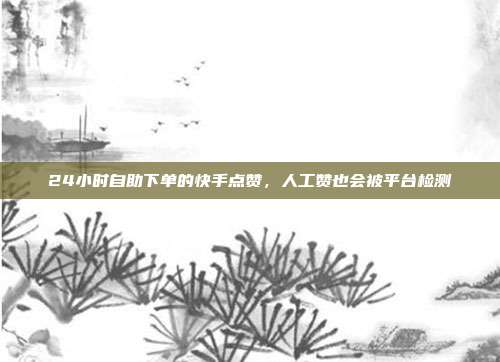24小时自助下单的快手点赞，人工赞也会被平台检测