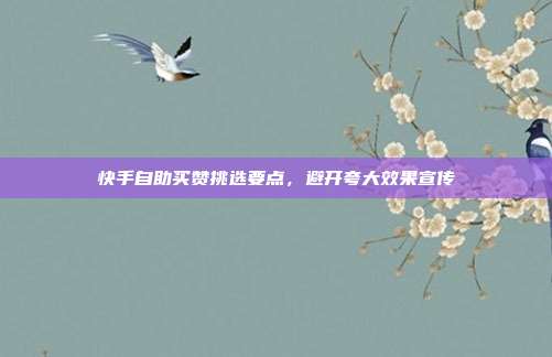 快手自助买赞挑选要点，避开夸大效果宣传
