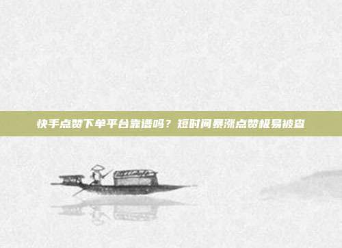 快手点赞下单平台靠谱吗？短时间暴涨点赞极易被查