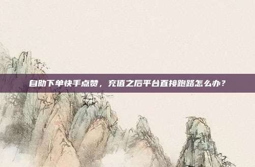 自助下单快手点赞,充值之后平台直接跑路怎么办?