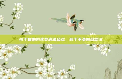 快手自助购买赞踩坑经验，新手不要盲目尝试