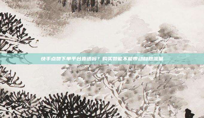 快手点赞下单平台靠谱吗?购买赞能不能带动自然流量
