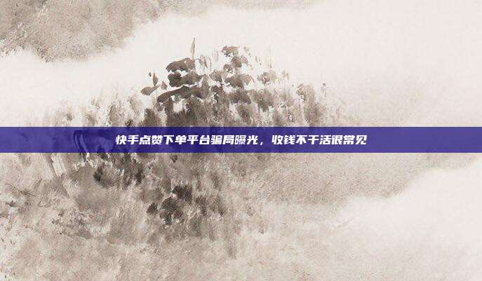 快手点赞下单平台骗局曝光，收钱不干活很常见