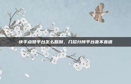 快手点赞平台怎么甄别，几招分辨平台靠不靠谱