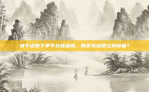 快手点赞下单平台靠谱吗，购买完点赞立刻掉量？