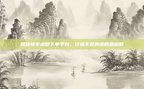 揭秘快手点赞下单平台，行业不对外说的潜规则