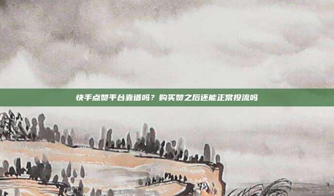 快手点赞平台靠谱吗？购买赞之后还能正常投流吗