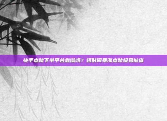 快手点赞下单平台靠谱吗?短时间暴涨点赞极易被查