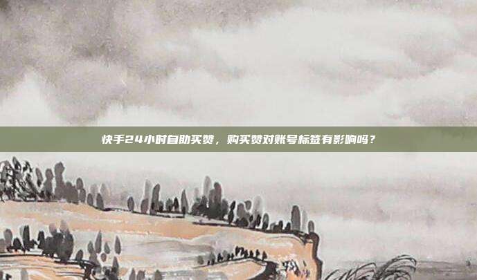 快手24小时自助买赞,购买赞对账号标签有影响吗?
