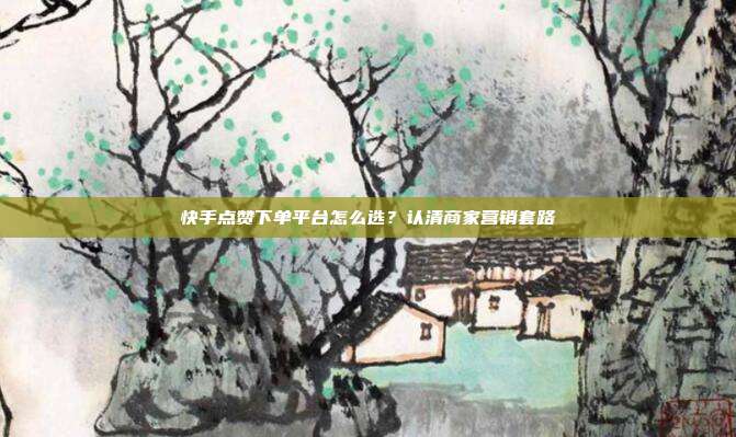 快手点赞下单平台怎么选?认清商家营销套路