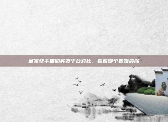 多家快手自助买赞平台对比，看看哪个套路最深