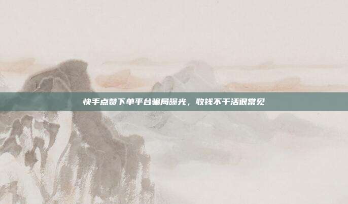 快手点赞下单平台骗局曝光,收钱不干活很常见