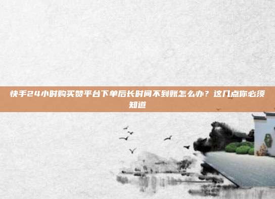 快手24小时购买赞平台下单后长时间不到账怎么办?这几点你必须知道