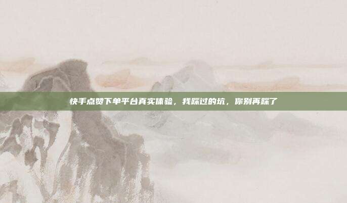 快手点赞下单平台真实体验,我踩过的坑,你别再踩了