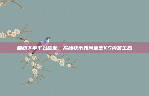 自助下单平台崛起，揭秘快币如何重塑KS内容生态